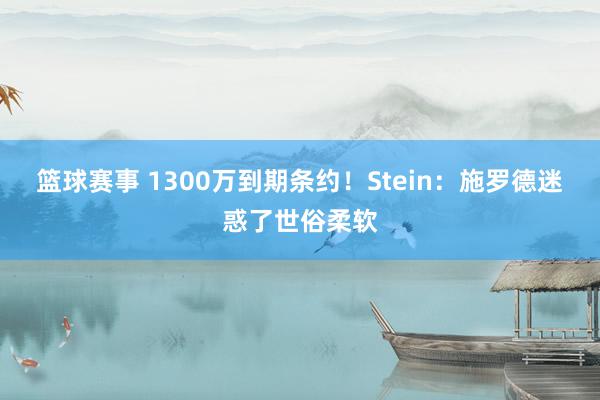 篮球赛事 1300万到期条约！Stein：施罗德迷惑了世俗柔软