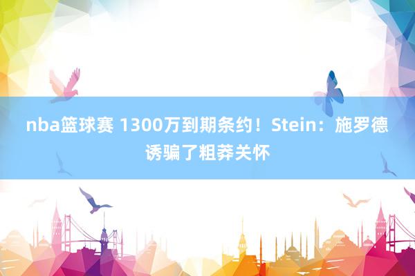 nba篮球赛 1300万到期条约！Stein：施罗德诱骗了粗莽关怀