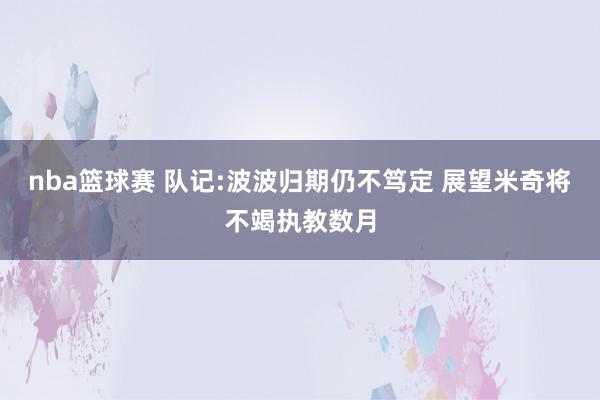 nba篮球赛 队记:波波归期仍不笃定 展望米奇将不竭执教数月