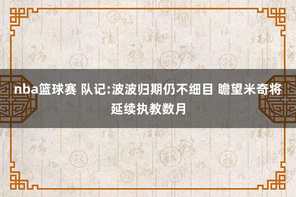 nba篮球赛 队记:波波归期仍不细目 瞻望米奇将延续执教数月