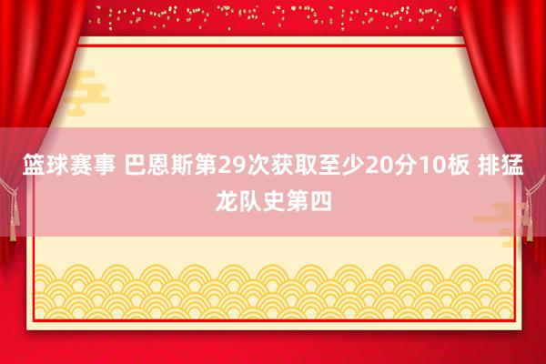 篮球赛事 巴恩斯第29次获取至少20分10板 排猛龙队史第四