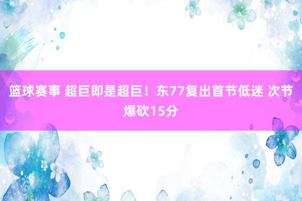 篮球赛事 超巨即是超巨！东77复出首节低迷 次节爆砍15分