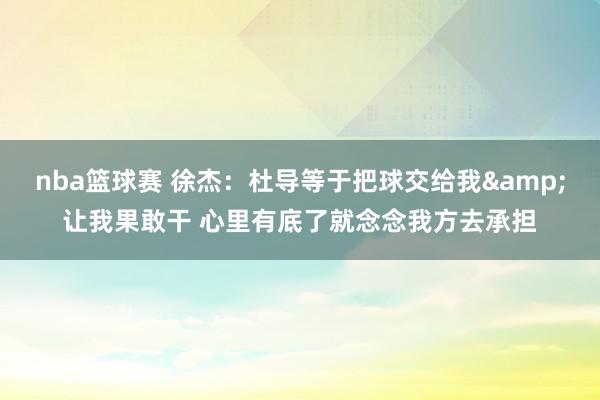 nba篮球赛 徐杰：杜导等于把球交给我&让我果敢干 心里有底了就念念我方去承担