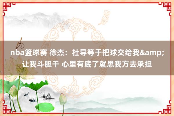 nba篮球赛 徐杰：杜导等于把球交给我&让我斗胆干 心里有底了就思我方去承担