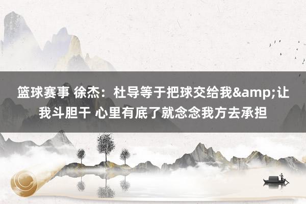 篮球赛事 徐杰：杜导等于把球交给我&让我斗胆干 心里有底了就念念我方去承担