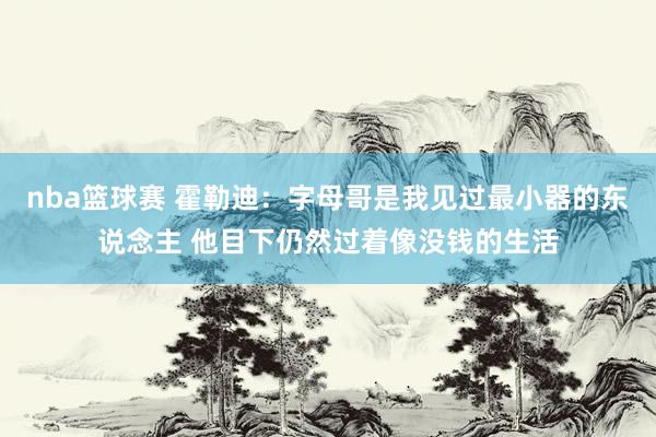 nba篮球赛 霍勒迪：字母哥是我见过最小器的东说念主 他目下仍然过着像没钱的生活