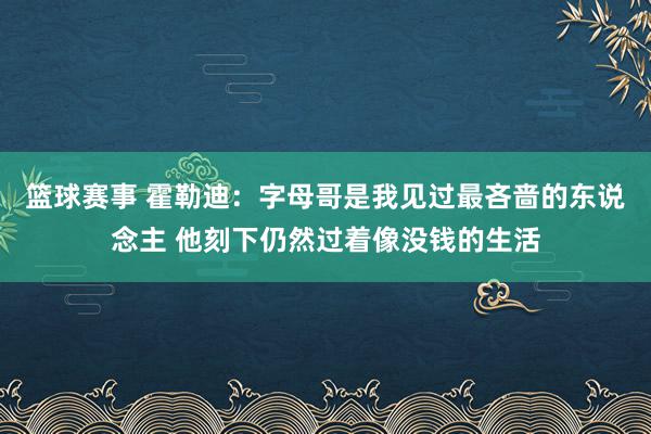 篮球赛事 霍勒迪：字母哥是我见过最吝啬的东说念主 他刻下仍然过着像没钱的生活