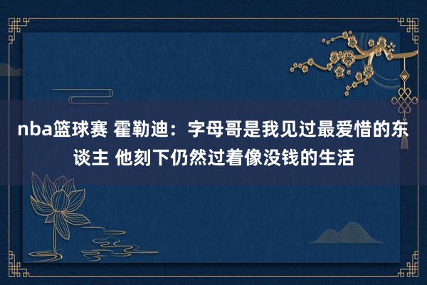 nba篮球赛 霍勒迪：字母哥是我见过最爱惜的东谈主 他刻下仍然过着像没钱的生活