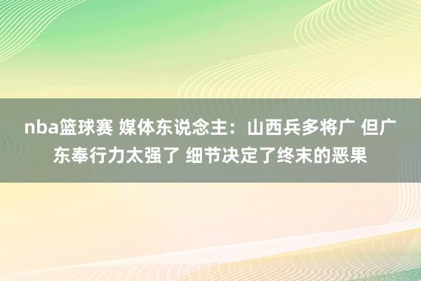 nba篮球赛 媒体东说念主：山西兵多将广 但广东奉行力太强了 细节决定了终末的恶果