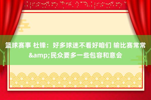 篮球赛事 杜锋：好多球迷不看好咱们 输比赛常常&民众要多一些包容和意会