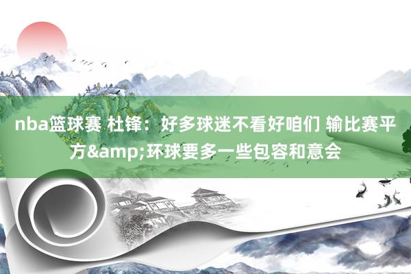 nba篮球赛 杜锋：好多球迷不看好咱们 输比赛平方&环球要多一些包容和意会