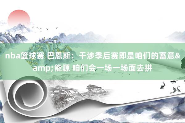 nba篮球赛 巴恩斯：干涉季后赛即是咱们的蓄意&能源 咱们会一场一场面去拼