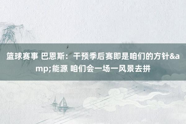 篮球赛事 巴恩斯：干预季后赛即是咱们的方针&能源 咱们会一场一风景去拼