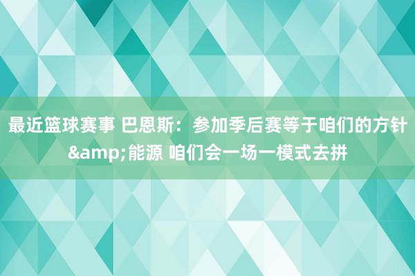 最近篮球赛事 巴恩斯：参加季后赛等于咱们的方针&能源 咱们会一场一模式去拼