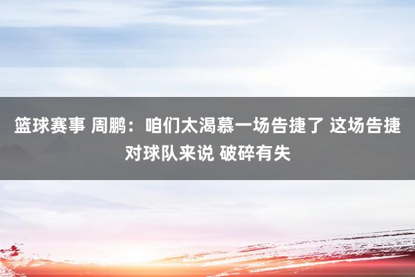 篮球赛事 周鹏：咱们太渴慕一场告捷了 这场告捷对球队来说 破碎有失