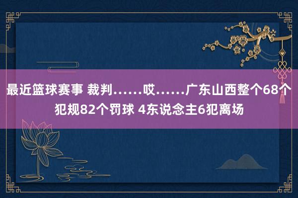 最近篮球赛事 裁判……哎……广东山西整个68个犯规82个罚球 4东说念主6犯离场