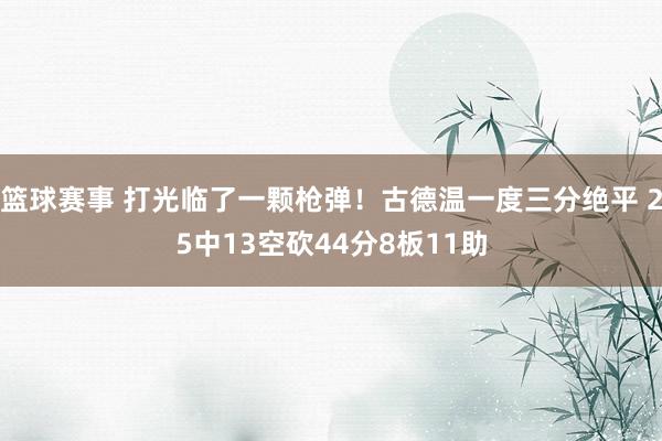 篮球赛事 打光临了一颗枪弹！古德温一度三分绝平 25中13空砍44分8板11助