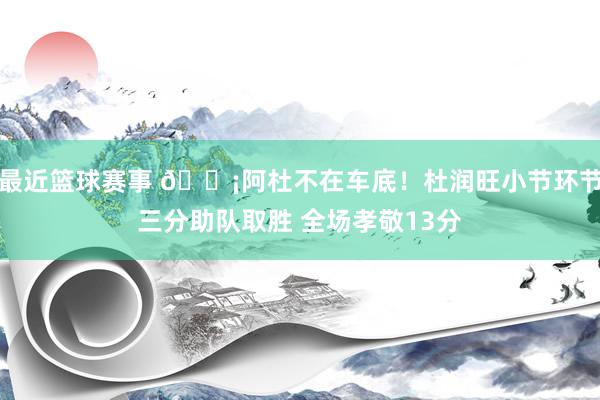 最近篮球赛事 🗡阿杜不在车底！杜润旺小节环节三分助队取胜 全场孝敬13分