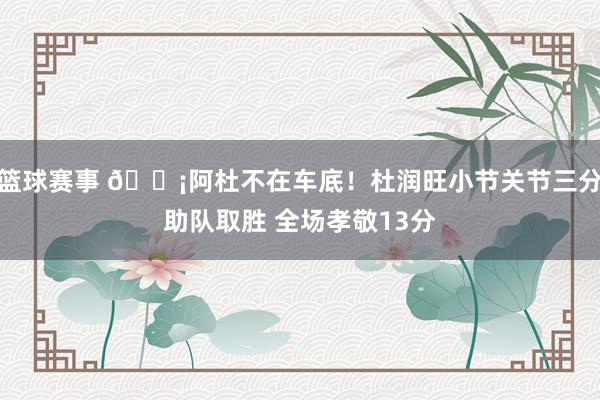 篮球赛事 🗡阿杜不在车底！杜润旺小节关节三分助队取胜 全场孝敬13分