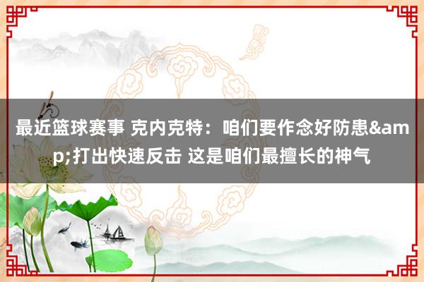 最近篮球赛事 克内克特：咱们要作念好防患&打出快速反击 这是咱们最擅长的神气