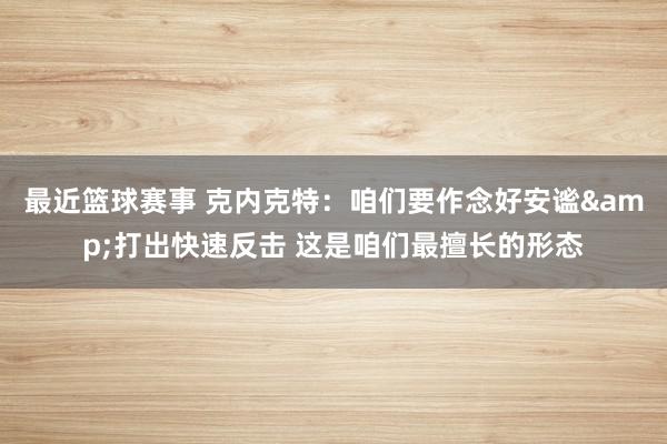 最近篮球赛事 克内克特：咱们要作念好安谧&打出快速反击 这是咱们最擅长的形态