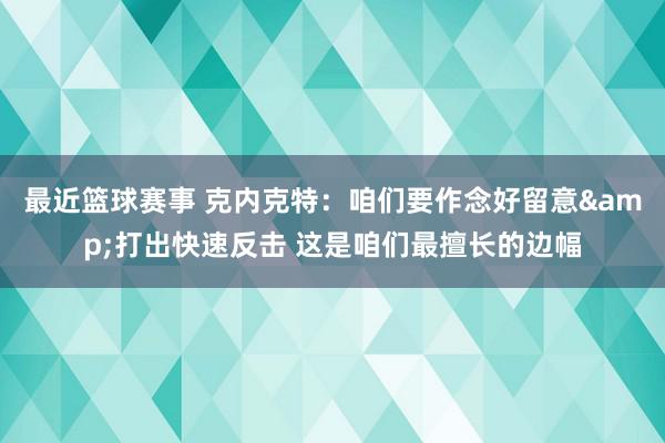 最近篮球赛事 克内克特：咱们要作念好留意&打出快速反击 这是咱们最擅长的边幅