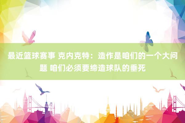 最近篮球赛事 克内克特：造作是咱们的一个大问题 咱们必须要缔造球队的垂死