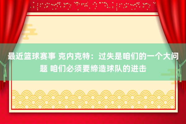 最近篮球赛事 克内克特：过失是咱们的一个大问题 咱们必须要缔造球队的进击