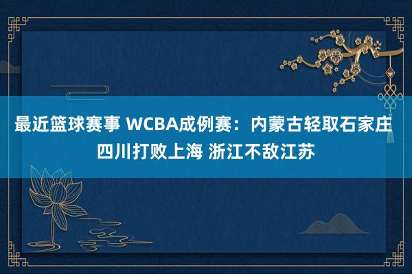 最近篮球赛事 WCBA成例赛：内蒙古轻取石家庄 四川打败上海 浙江不敌江苏