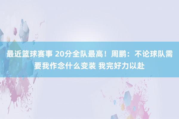 最近篮球赛事 20分全队最高！周鹏：不论球队需要我作念什么变装 我完好力以赴