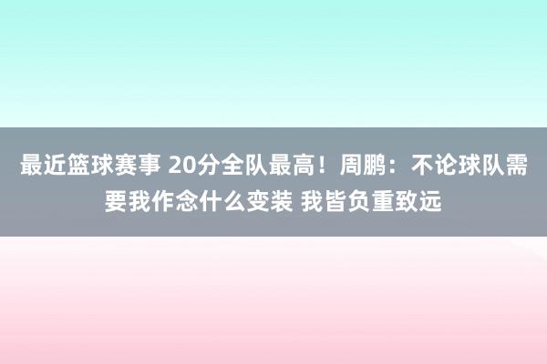 最近篮球赛事 20分全队最高！周鹏：不论球队需要我作念什么变装 我皆负重致远