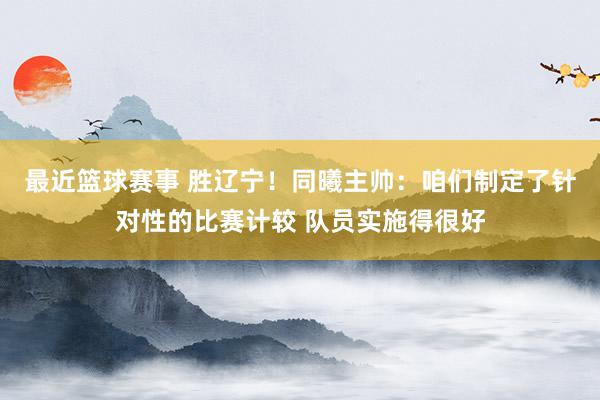 最近篮球赛事 胜辽宁！同曦主帅：咱们制定了针对性的比赛计较 队员实施得很好