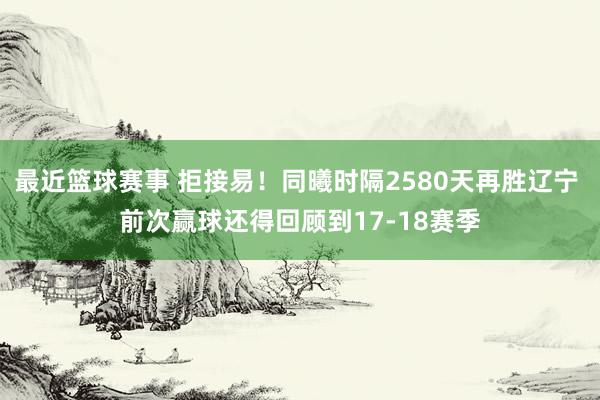 最近篮球赛事 拒接易！同曦时隔2580天再胜辽宁 前次赢球还得回顾到17-18赛季