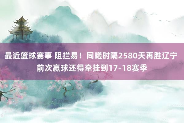 最近篮球赛事 阻拦易！同曦时隔2580天再胜辽宁 前次赢球还得牵挂到17-18赛季