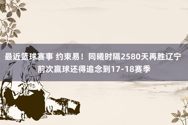 最近篮球赛事 约束易！同曦时隔2580天再胜辽宁 前次赢球还得追念到17-18赛季