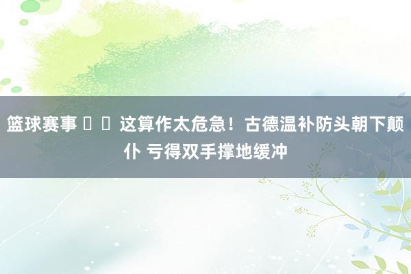 篮球赛事 ⚠️这算作太危急！古德温补防头朝下颠仆 亏得双手撑地缓冲