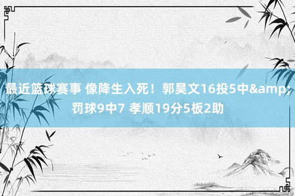 最近篮球赛事 像降生入死！郭昊文16投5中&罚球9中7 孝顺19分5板2助