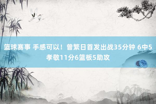 篮球赛事 手感可以！曾繁日首发出战35分钟 6中5孝敬11分6篮板5助攻