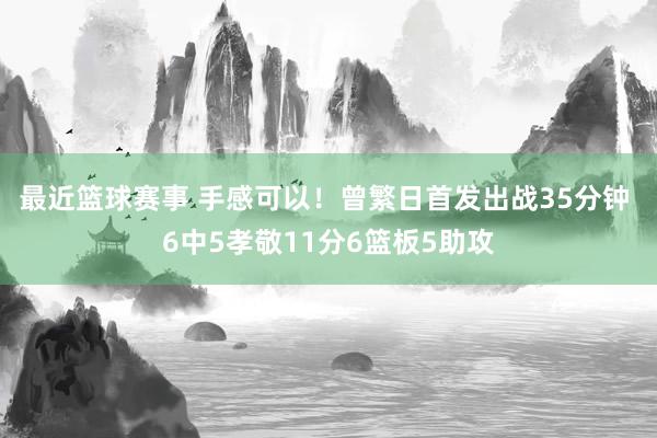 最近篮球赛事 手感可以！曾繁日首发出战35分钟 6中5孝敬11分6篮板5助攻