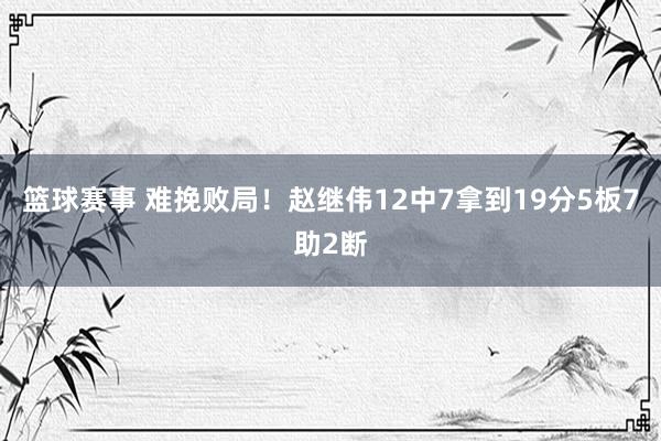 篮球赛事 难挽败局！赵继伟12中7拿到19分5板7助2断