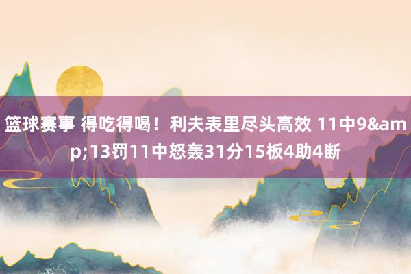 篮球赛事 得吃得喝！利夫表里尽头高效 11中9&13罚11中怒轰31分15板4助4断