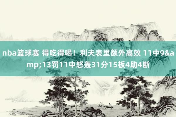 nba篮球赛 得吃得喝！利夫表里额外高效 11中9&13罚11中怒轰31分15板4助4断