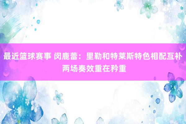 最近篮球赛事 闵鹿蕾：里勒和特莱斯特色相配互补 两场奏效重在矜重