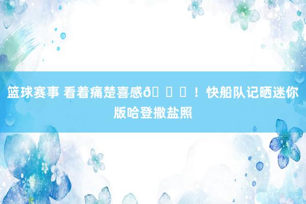 篮球赛事 看着痛楚喜感😜！快船队记晒迷你版哈登撒盐照