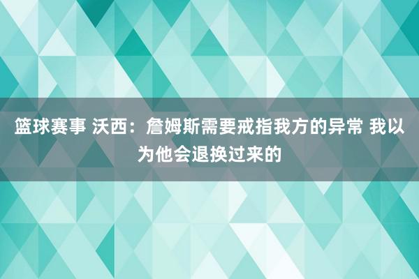 篮球赛事 沃西：詹姆斯需要戒指我方的异常 我以为他会退换过来的