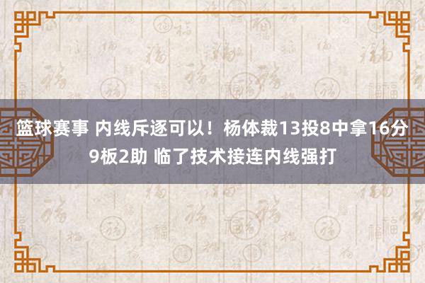 篮球赛事 内线斥逐可以！杨体裁13投8中拿16分9板2助 临了技术接连内线强打