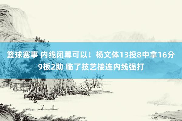 篮球赛事 内线闭幕可以！杨文体13投8中拿16分9板2助 临了技艺接连内线强打