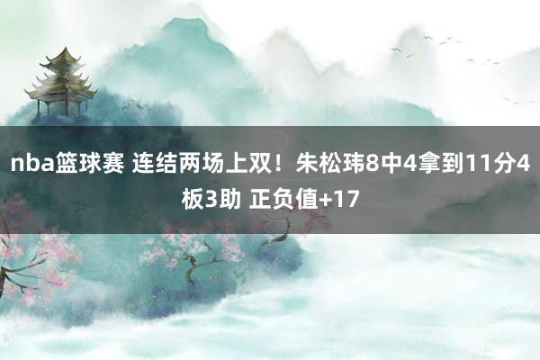 nba篮球赛 连结两场上双！朱松玮8中4拿到11分4板3助 正负值+17