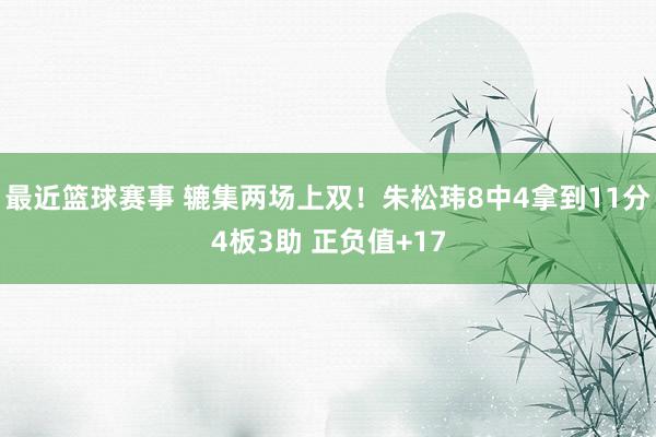 最近篮球赛事 辘集两场上双！朱松玮8中4拿到11分4板3助 正负值+17