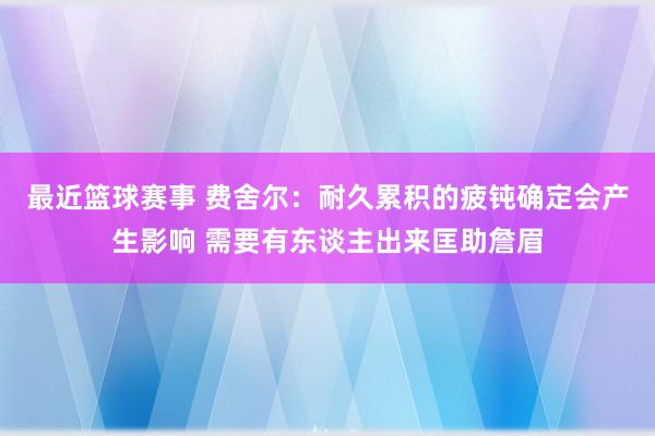 最近篮球赛事 费舍尔：耐久累积的疲钝确定会产生影响 需要有东谈主出来匡助詹眉